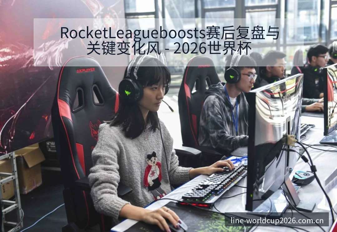 RocketLeagueboosts赛后复盘与关键变化风 - 2026世界杯